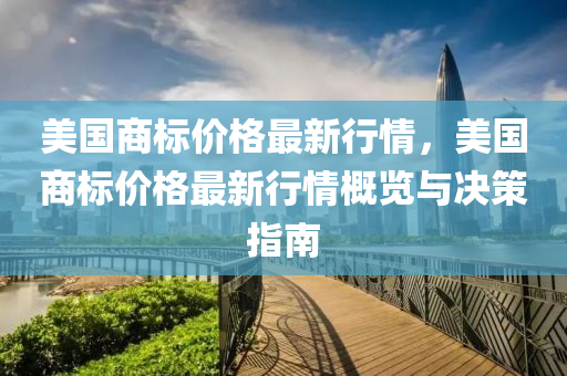 美國(guó)商標(biāo)價(jià)格最新行情，美國(guó)商標(biāo)價(jià)格最新行情概覽與決策指南液壓動(dòng)力機(jī)械,元件制造