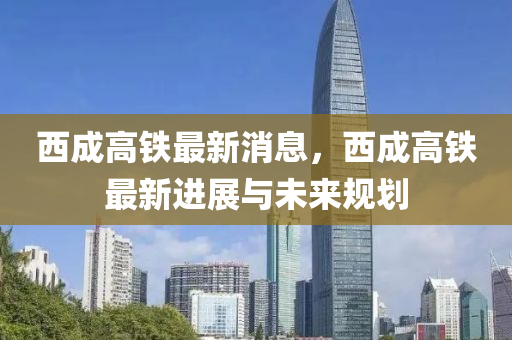 西成高鐵最新消息，西成高鐵最新進(jìn)展與未來(lái)規(guī)劃液壓動(dòng)力機(jī)械,元件制造