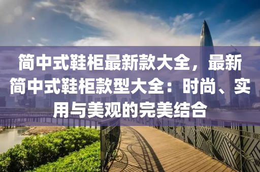 簡(jiǎn)中式鞋柜最新款大全，最新簡(jiǎn)中式鞋柜款型大全：時(shí)尚、實(shí)用與美觀的完美結(jié)合液壓動(dòng)力機(jī)械,元件制造