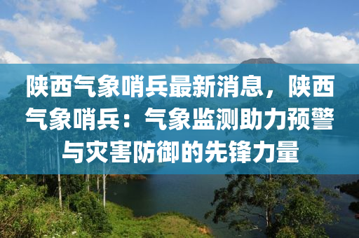 陜西氣象哨兵最新消息，陜西氣象哨兵：氣象監(jiān)測助力預警與災害防御的先鋒力量液壓動力機械,元件制造