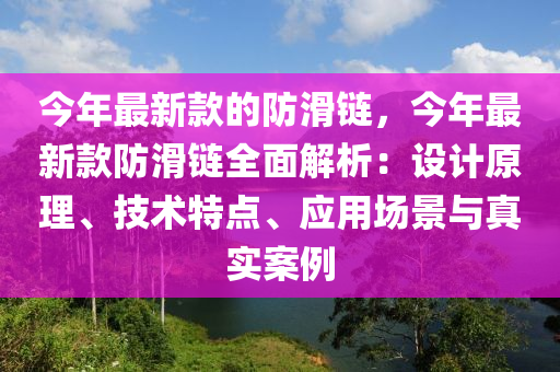 今年最新款的防滑鏈，今年最新款防滑鏈全面解析：設(shè)計(jì)原理、技術(shù)特點(diǎn)、應(yīng)用場(chǎng)景與液壓動(dòng)力機(jī)械,元件制造真實(shí)案例