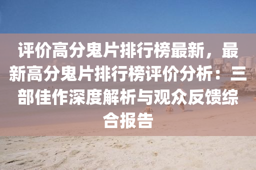 評價高分鬼片排行榜最新，最新高分鬼片排行榜評價分析：三部佳作深度解析與觀眾反饋綜合報告液壓動力機械,元件制造