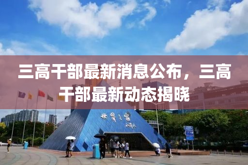 三高干部最新消息公布，三高干部最新動態(tài)揭曉液壓動力機(jī)械,元件制造