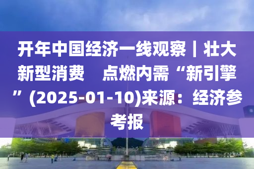 開年中國經(jīng)濟一線觀察｜壯大新型消費　點燃內(nèi)需“新引擎”(2025-01-10)來源：經(jīng)濟參考報液壓動力機械,元件制造