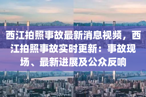 西江拍照事故最新消息視頻，西江拍照事故實時更新：事故現(xiàn)場、最新進展及公眾反響液壓動力機械,元件制造