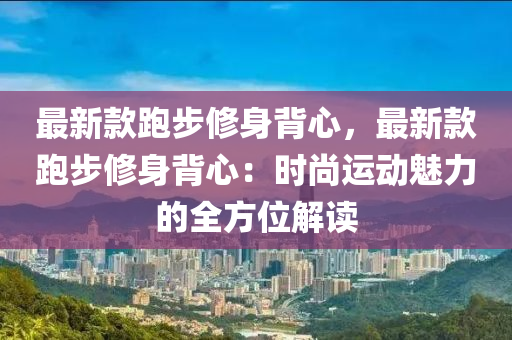 最新款跑步修身背心，最新款跑步修身背心：時尚運動魅力的全方位解讀液壓動力機械,元件制造