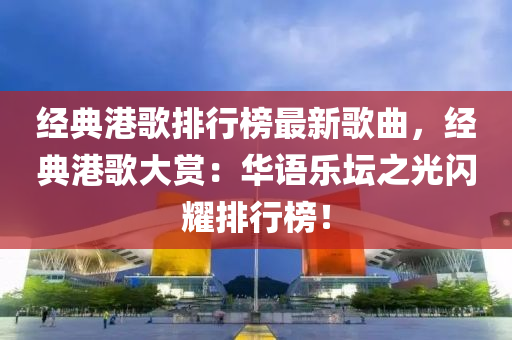 經(jīng)典港歌排行榜最新歌曲，經(jīng)典港歌大賞：華語樂壇之光閃耀排行榜！液壓動力機(jī)械,元件制造