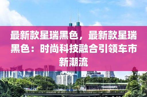 最新款星瑞黑色，最新液壓動力機械,元件制造款星瑞黑色：時尚科技融合引領車市新潮流