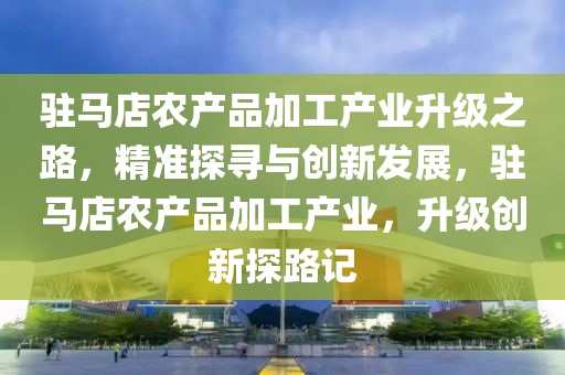 駐馬店農(nóng)產(chǎn)品加工產(chǎn)業(yè)升級之路，精準探尋與創(chuàng)新發(fā)展，液壓動力機械,元件制造駐馬店農(nóng)產(chǎn)品加工產(chǎn)業(yè)，升級創(chuàng)新探路記