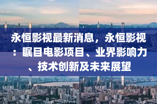 永恒影視最新消息，永恒影視：矚目電影項(xiàng)目、業(yè)界影響力、技術(shù)創(chuàng)新及未來(lái)展望液壓動(dòng)力機(jī)械,元件制造