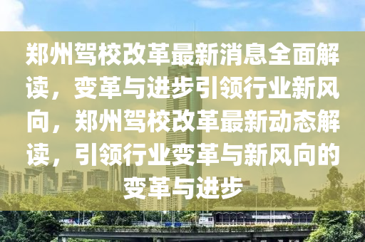 鄭州駕校改革最新消息全面解讀，變革與進步引領(lǐng)行業(yè)新風(fēng)向，鄭州駕校改革最新動態(tài)解讀，引領(lǐng)行業(yè)變革與新風(fēng)向的變革與進步液壓動力機械,元件制造