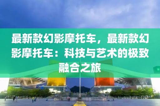 最新款幻影摩托車，最新款幻影摩托車：科技與藝術(shù)的液壓動力機械,元件制造極致融合之旅