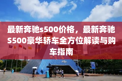 最新奔馳s500價格，最新奔馳S500豪華轎車全方位解讀與購車指南液壓動力機械,元件制造