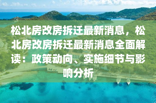 松北房改房拆遷最新消息，松北房改房液壓動(dòng)力機(jī)械,元件制造拆遷最新消息全面解讀：政策動(dòng)向、實(shí)施細(xì)節(jié)與影響分析