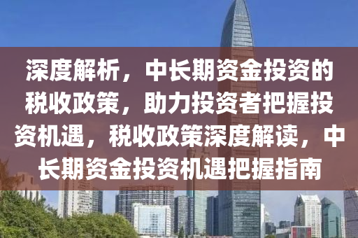 深度解析，中長(zhǎng)期資金投資的稅收政策，助力投資者把液壓動(dòng)力機(jī)械,元件制造握投資機(jī)遇，稅收政策深度解讀，中長(zhǎng)期資金投資機(jī)遇把握指南