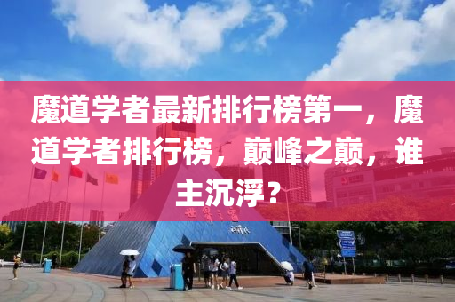 魔道學者最新排行榜第一，魔道學者排行榜，巔峰之巔，誰主沉??？液壓動力機械,元件制造