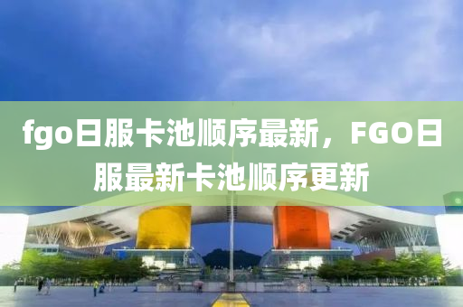 fgo日服卡池順序最新，F(xiàn)GO日服最新卡池順序更新