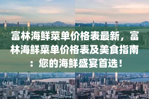 富林海鮮菜單價格表最新，富林海鮮菜單價格表及美食指南：您的海鮮盛宴首選！液壓動力機械,元件制造