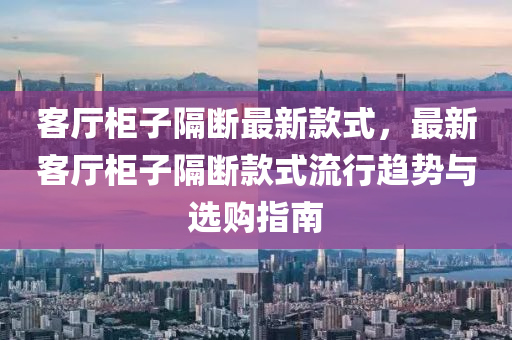 客廳柜子隔斷最新款式，最新客廳柜子隔斷款式流行趨勢(shì)與選購(gòu)指南液壓動(dòng)力機(jī)械,元件制造
