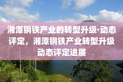 湘潭鋼鐵產(chǎn)業(yè)的轉(zhuǎn)型升級(jí)·動(dòng)態(tài)評(píng)定，湘潭鋼鐵產(chǎn)業(yè)轉(zhuǎn)型升級(jí)動(dòng)態(tài)評(píng)定進(jìn)展液壓動(dòng)力機(jī)械,元件制造