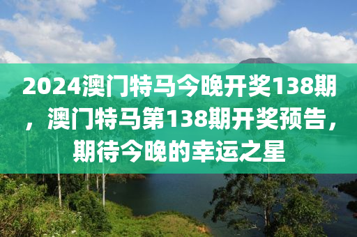 2024澳門特馬今晚開獎138期，澳門特馬第138期開獎預(yù)告，期待今晚的幸運之星