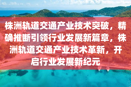 株洲軌道交通產(chǎn)業(yè)技術(shù)突破，精確推斷引領(lǐng)行業(yè)發(fā)展新篇章，株洲軌道交液壓動(dòng)力機(jī)械,元件制造通產(chǎn)業(yè)技術(shù)革新，開啟行業(yè)發(fā)展新紀(jì)元