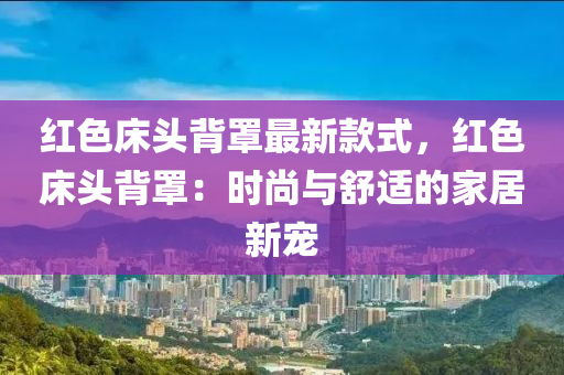 紅色床頭背罩最新款式，紅色床頭背罩：時尚與舒適的家居新寵液壓動力機械,元件制造