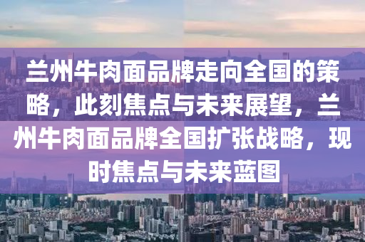 蘭州牛肉面品牌走向全國的策略，此刻焦點(diǎn)與未來展望，蘭州牛肉面品牌全國擴(kuò)張戰(zhàn)略，現(xiàn)時(shí)焦點(diǎn)與未來藍(lán)圖液壓動(dòng)力機(jī)械,元件制造