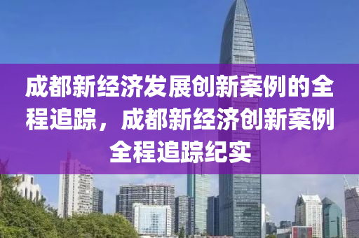 成都新經(jīng)濟(jì)發(fā)展創(chuàng)新案例的全程追蹤，成都新經(jīng)濟(jì)創(chuàng)新案例全程追蹤紀(jì)實(shí)液壓動(dòng)力機(jī)械,元件制造