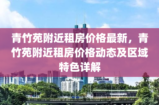 青竹液壓動力機械,元件制造苑附近租房價格最新，青竹苑附近租房價格動態(tài)及區(qū)域特色詳解