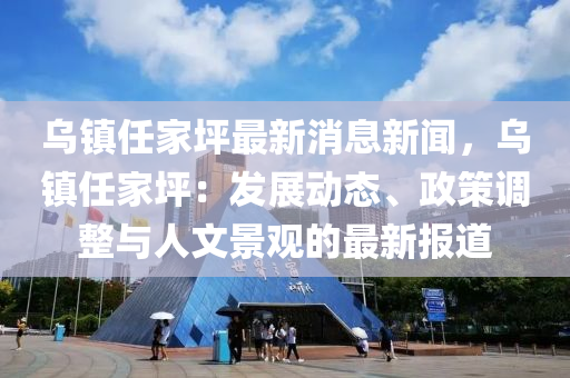 烏鎮(zhèn)任家坪最新消息新聞，烏鎮(zhèn)任家坪：發(fā)展動(dòng)態(tài)、政策調(diào)整與人文景觀的最新報(bào)道液壓動(dòng)力機(jī)械,元件制造