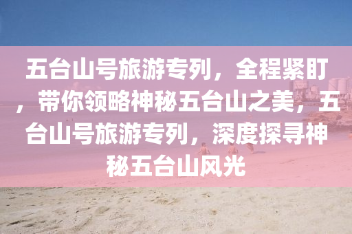 五臺山號旅游專液壓動力機械,元件制造列，全程緊盯，帶你領(lǐng)略神秘五臺山之美，五臺山號旅游專列，深度探尋神秘五臺山風(fēng)光