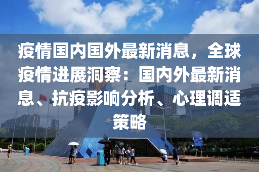 疫情國內(nèi)國外最新消息，全球疫情進展洞察：國內(nèi)外最新消息、抗液壓動力機械,元件制造疫影響分析、心理調(diào)適策略