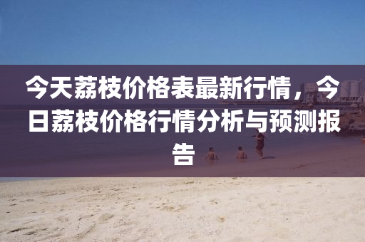 液壓動力機械,元件制造今天荔枝價格表最新行情，今日荔枝價格行情分析與預(yù)測報告