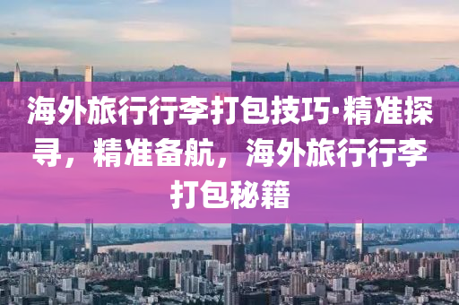 海外旅行行李打包技巧·精準探尋，精準備航，海外旅行行李打包秘籍液壓動力機械,元件制造