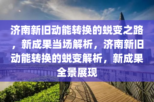 濟(jì)南新舊動(dòng)能轉(zhuǎn)換的蛻變之路，新成果當(dāng)場解析，濟(jì)南新舊動(dòng)能轉(zhuǎn)換的蛻變解析，新成果全景展現(xiàn)液壓動(dòng)力機(jī)械,元件制造