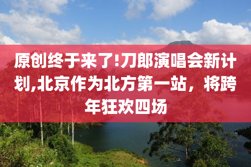 原創(chuàng)終于來了!刀郎演唱會新計劃,北京作為北方第一站，將跨年狂歡四場液壓動力機械,元件制造