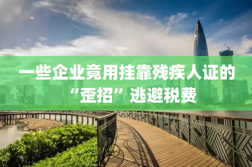 一些企業(yè)竟用掛靠殘疾人證的“歪招”逃避稅費液壓動力機械,元件制造