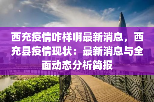 西充疫情咋樣啊最新消息，西充縣疫情現(xiàn)狀：最新消息與全面動態(tài)分析簡報液壓動力機械,元件制造