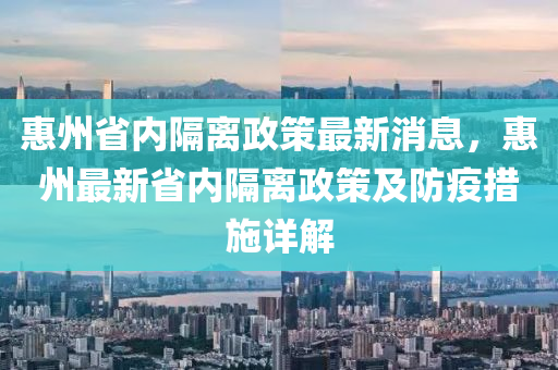 惠州省內(nèi)隔離政策最新消息，惠州最新省內(nèi)隔離政策及防疫措施詳解液壓動力機械,元件制造