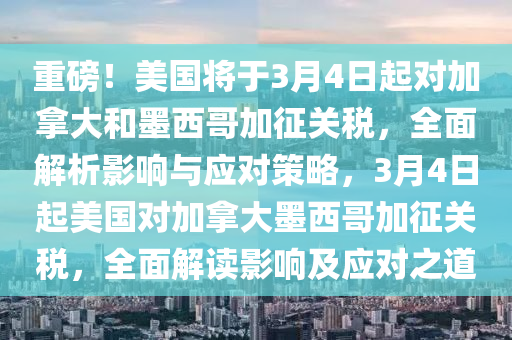 重磅！美國將于3月4日起對加拿大和墨西哥加征關(guān)稅，全面解析影響與應對策略，3月4日起美國對加拿大墨西哥加征關(guān)稅，全面解讀影響及應對之道液壓動力機械,元件制造