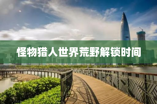 怪物獵人世界液壓動力機械,元件制造荒野解鎖時間