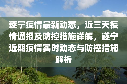 遂寧疫情最新動態(tài)，近三天疫情通報及防控措施詳解，遂寧近期疫情實時動態(tài)與防控措施解析液壓動力機械,元件制造