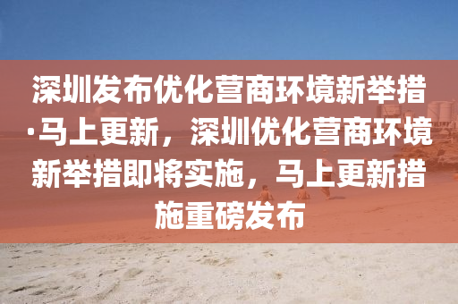 深圳發(fā)布優(yōu)化營液壓動力機械,元件制造商環(huán)境新舉措·馬上更新，深圳優(yōu)化營商環(huán)境新舉措即將實施，馬上更新措施重磅發(fā)布
