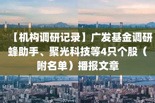 【機構(gòu)調(diào)研記錄】廣發(fā)基金調(diào)研蜂助手、聚光科技等4只個股（附名單）播報文章液壓動力機械,元件制造