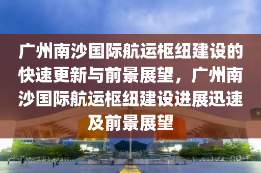 廣州南沙國(guó)際航運(yùn)樞紐建設(shè)的快速更新液壓動(dòng)力機(jī)械,元件制造與前景展望，廣州南沙國(guó)際航運(yùn)樞紐建設(shè)進(jìn)展迅速及前景展望