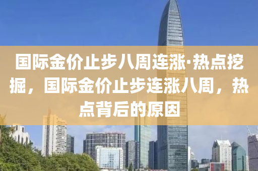 國(guó)際金價(jià)止步八周連漲·熱點(diǎn)挖掘，國(guó)際金價(jià)止步連漲八周，熱點(diǎn)背后的原因液壓動(dòng)力機(jī)械,元件制造