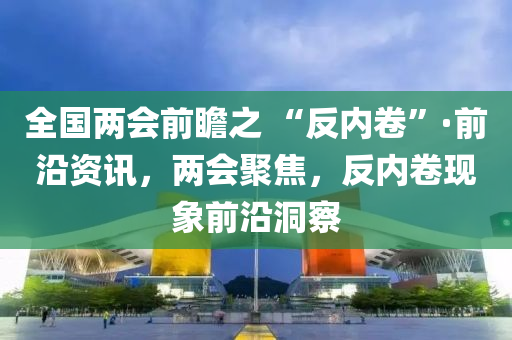 全國兩會前瞻之 “反內(nèi)卷”·前沿資訊，兩會聚焦，反內(nèi)卷現(xiàn)象前沿洞察液壓動力機械,元件制造