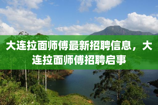 液壓動力機械,元件制造大連拉面師傅最新招聘信息，大連拉面師傅招聘啟事