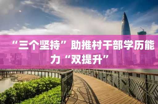 “三個堅持”助推村干部學歷能力“雙提升”液壓動力機械,元件制造